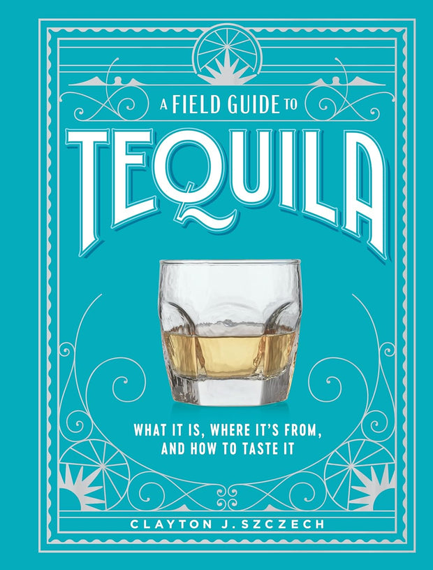 A Field Guide To Tequila - Clayton J. Szczech